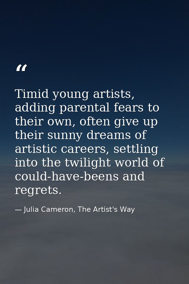 Timid young artists, adding parental fears to their own, often give up their sunny dreams of artistic careers, settling  — Julia Cameron, The Artist's Way