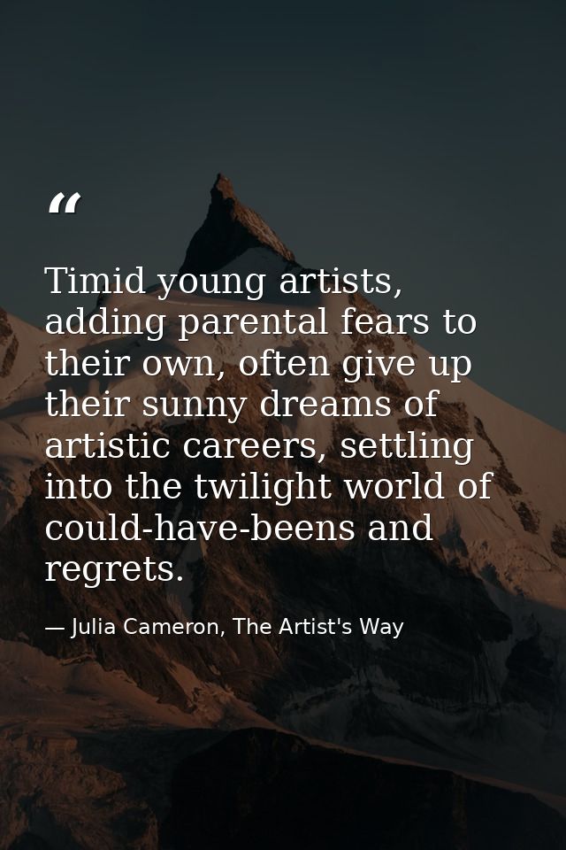 Timid young artists, adding parental fears to their own, often give up their sunny dreams of artistic careers, settling  — Julia Cameron, The Artist's Way