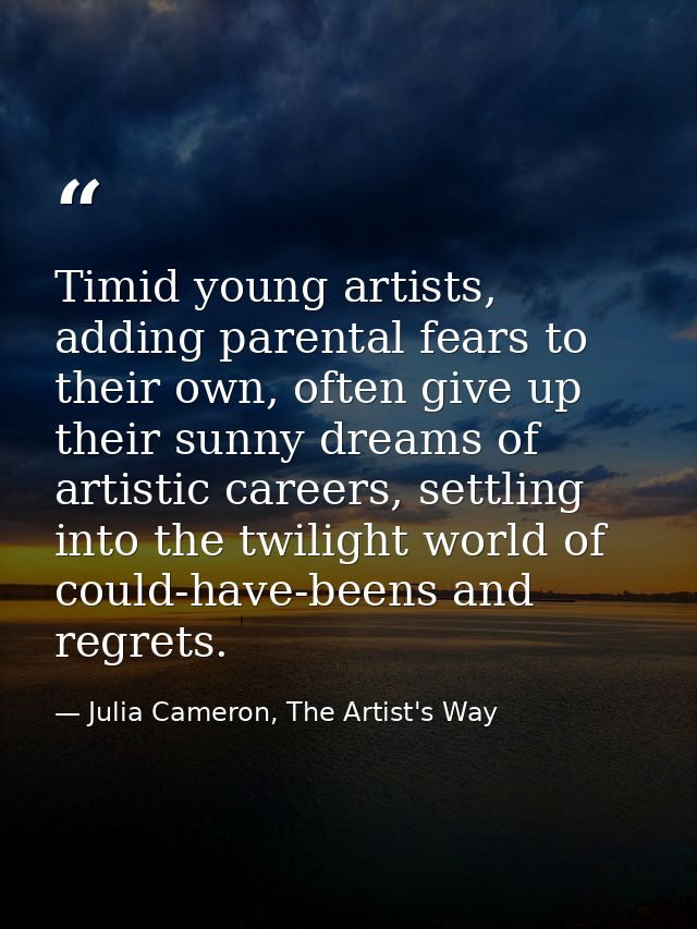 Timid young artists, adding parental fears to their own, often give up their sunny dreams of artistic careers, settling  — Julia Cameron, The Artist's Way