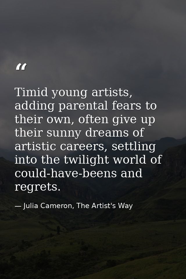Timid young artists, adding parental fears to their own, often give up their sunny dreams of artistic careers, settling  — Julia Cameron, The Artist's Way