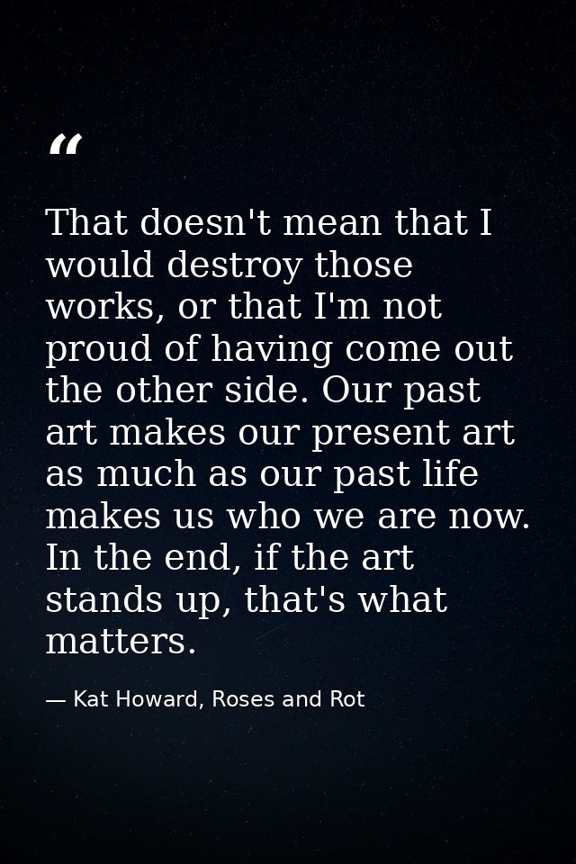 That doesn't mean that I would destroy those works, or that I'm not proud of having come out the other side. Our past ar — Kat Howard, Roses and Rot