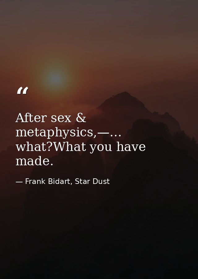 After sex & metaphysics,—… what?What you have made. — Frank Bidart, Star Dust