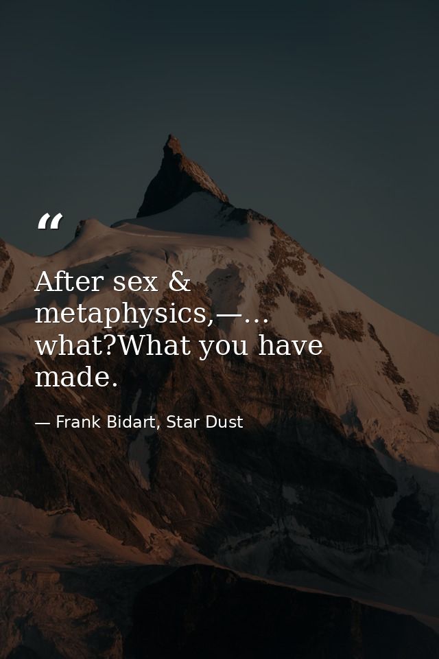 After sex & metaphysics,—… what?What you have made. — Frank Bidart, Star Dust