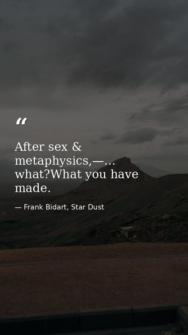 After sex & metaphysics,—… what?What you have made. — Frank Bidart, Star Dust