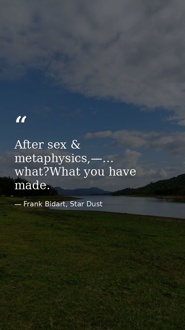 After sex & metaphysics,—… what?What you have made. — Frank Bidart, Star Dust