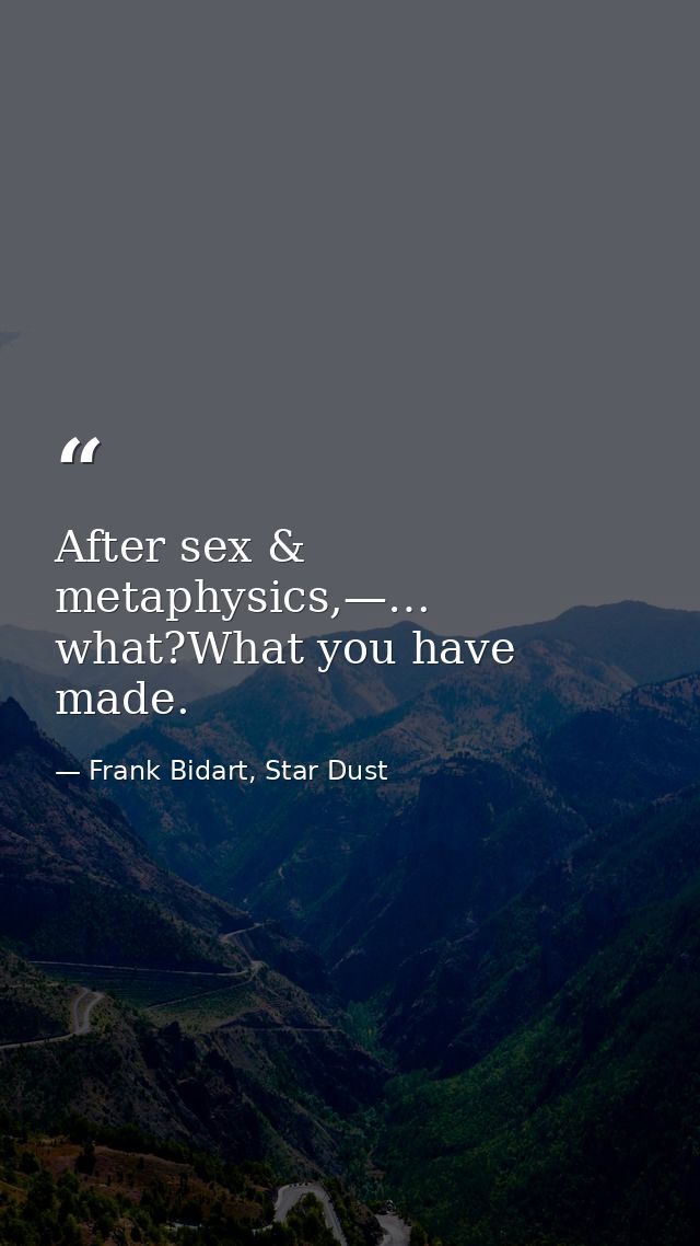 After sex & metaphysics,—… what?What you have made. — Frank Bidart, Star Dust