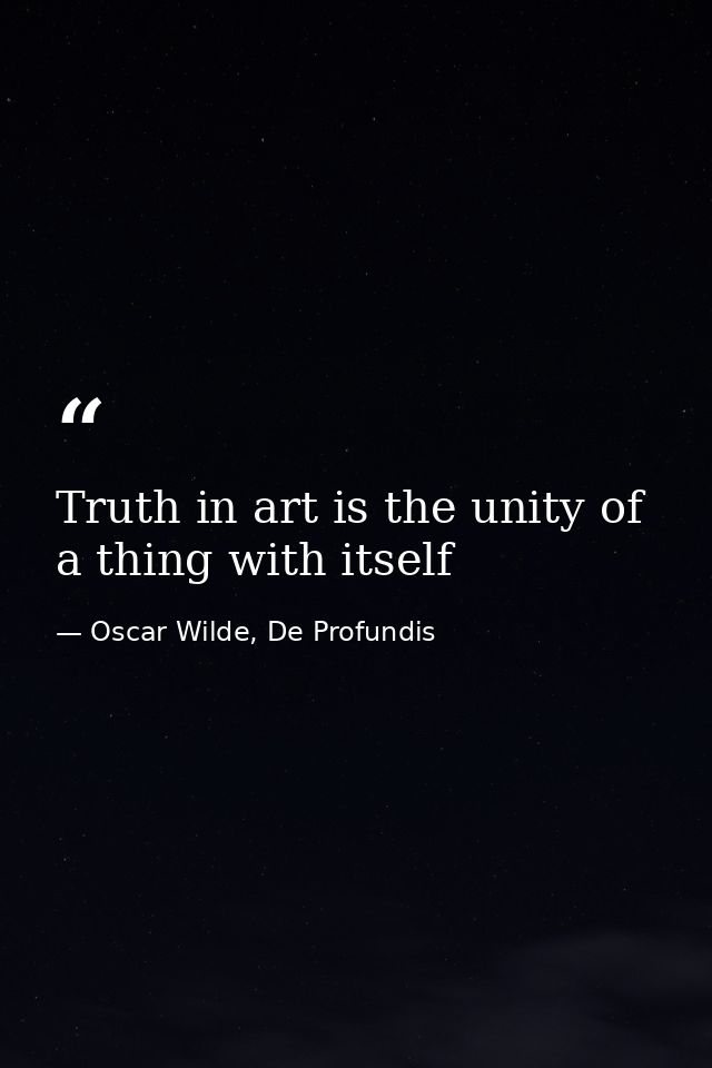 Truth in art is the unity of a thing with itself — Oscar Wilde, De Profundis