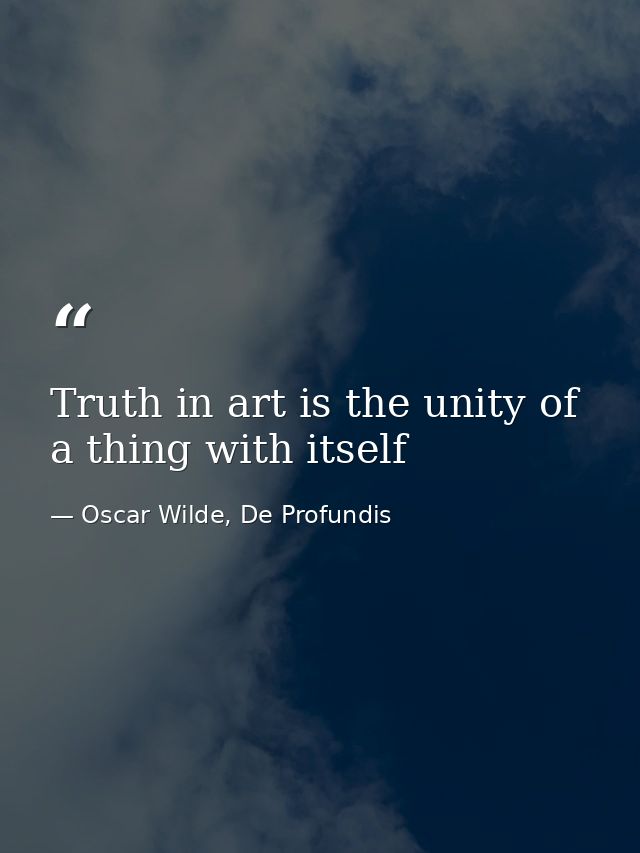 Truth in art is the unity of a thing with itself — Oscar Wilde, De Profundis