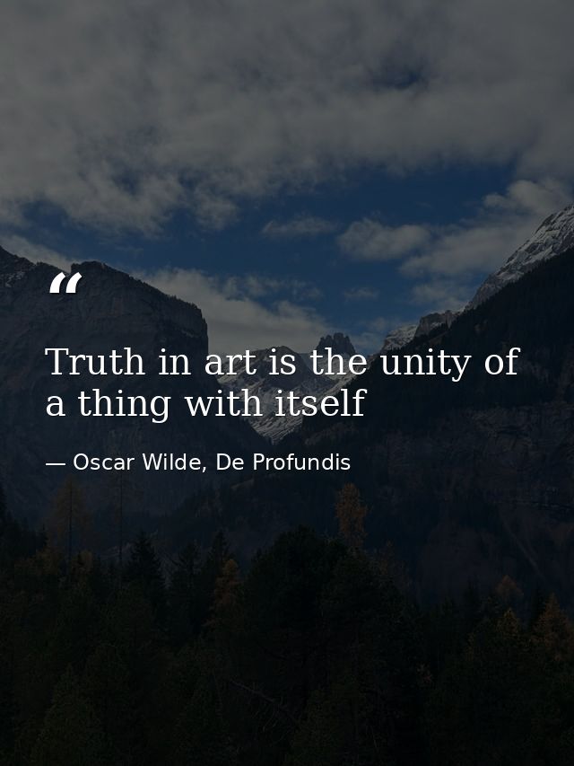 Truth in art is the unity of a thing with itself — Oscar Wilde, De Profundis