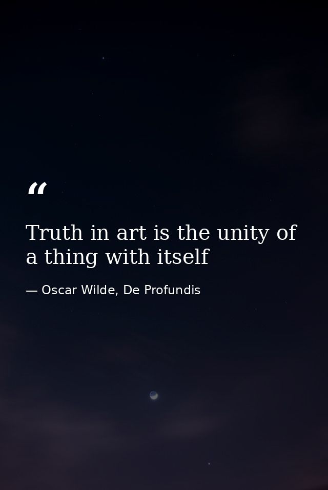 Truth in art is the unity of a thing with itself — Oscar Wilde, De Profundis