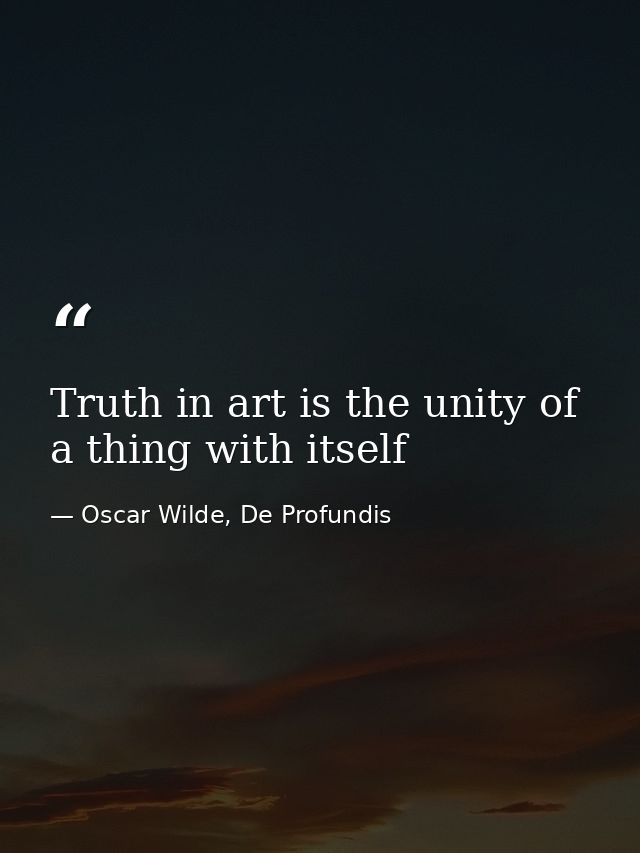 Truth in art is the unity of a thing with itself — Oscar Wilde, De Profundis