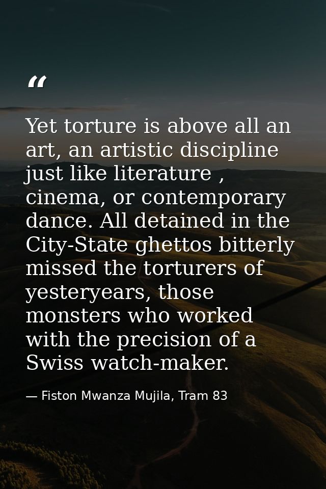 Yet torture is above all an art, an artistic discipline just like literature , cinema, or contemporary dance. All detain — Fiston Mwanza Mujila, Tram 83