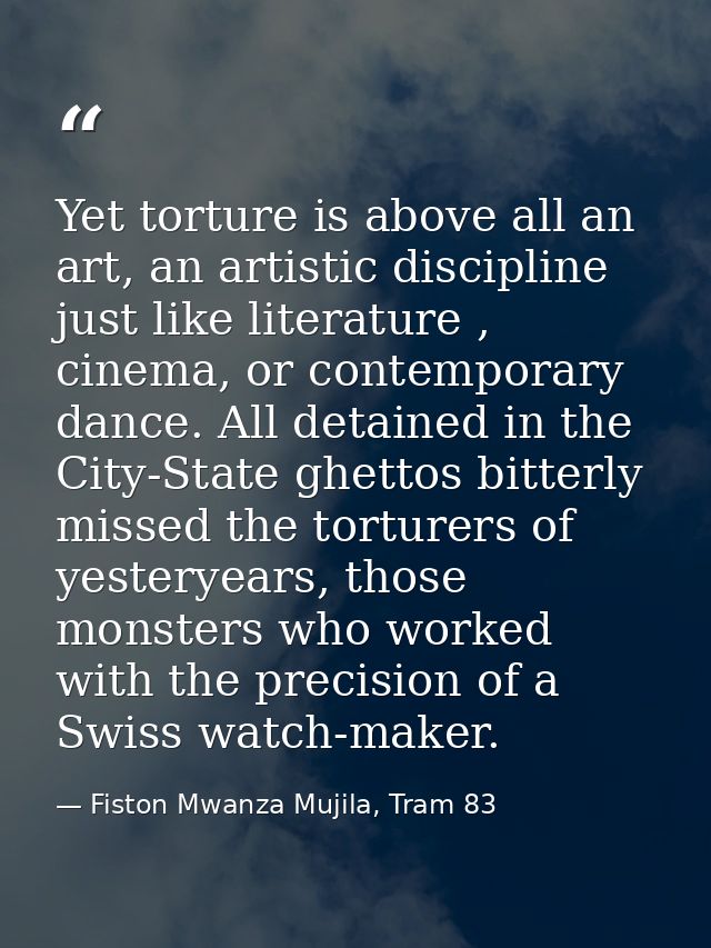Yet torture is above all an art, an artistic discipline just like literature , cinema, or contemporary dance. All detain — Fiston Mwanza Mujila, Tram 83