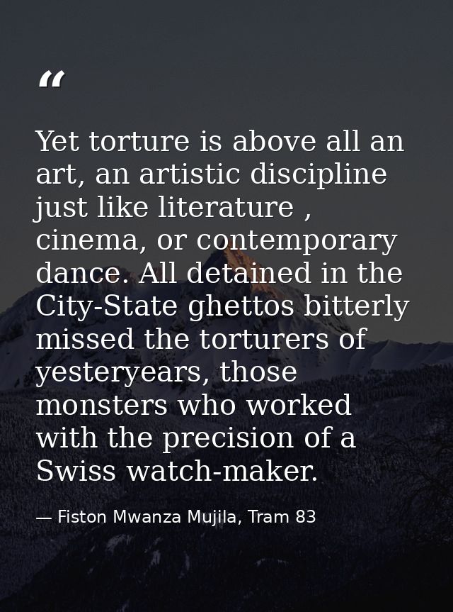 Yet torture is above all an art, an artistic discipline just like literature , cinema, or contemporary dance. All detain — Fiston Mwanza Mujila, Tram 83