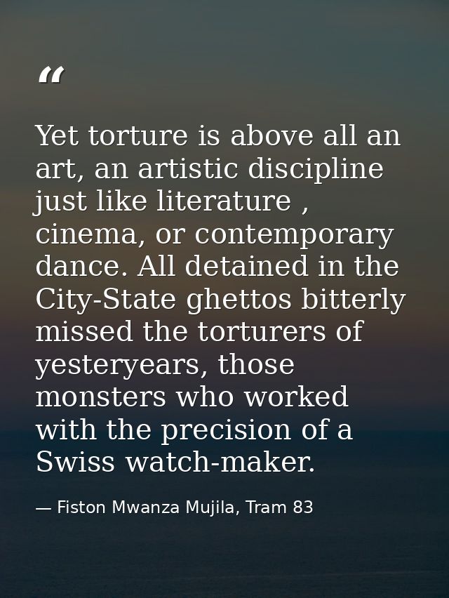 Yet torture is above all an art, an artistic discipline just like literature , cinema, or contemporary dance. All detain — Fiston Mwanza Mujila, Tram 83