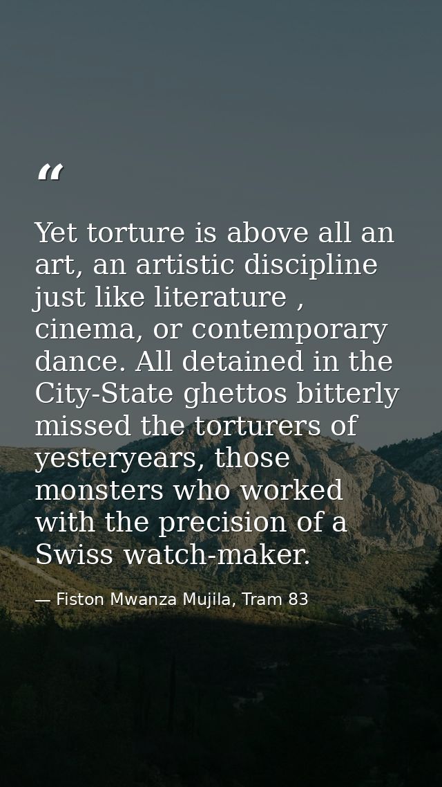 Yet torture is above all an art, an artistic discipline just like literature , cinema, or contemporary dance. All detain — Fiston Mwanza Mujila, Tram 83