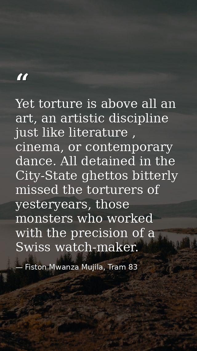 Yet torture is above all an art, an artistic discipline just like literature , cinema, or contemporary dance. All detain — Fiston Mwanza Mujila, Tram 83