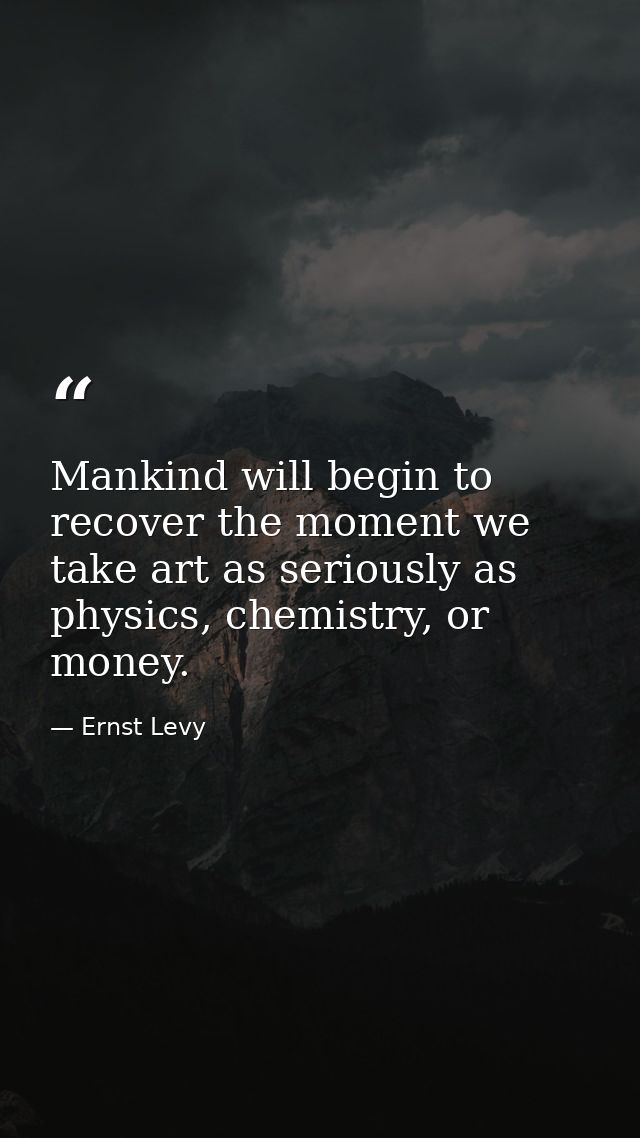 Mankind will begin to recover the moment we take art as seriously as physics, chemistry, or money. — Ernst Levy