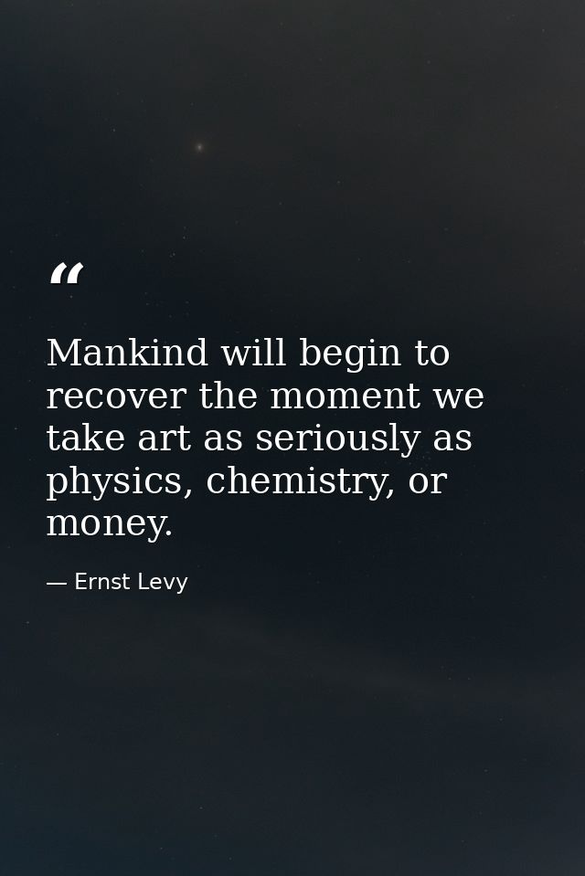 Mankind will begin to recover the moment we take art as seriously as physics, chemistry, or money. — Ernst Levy