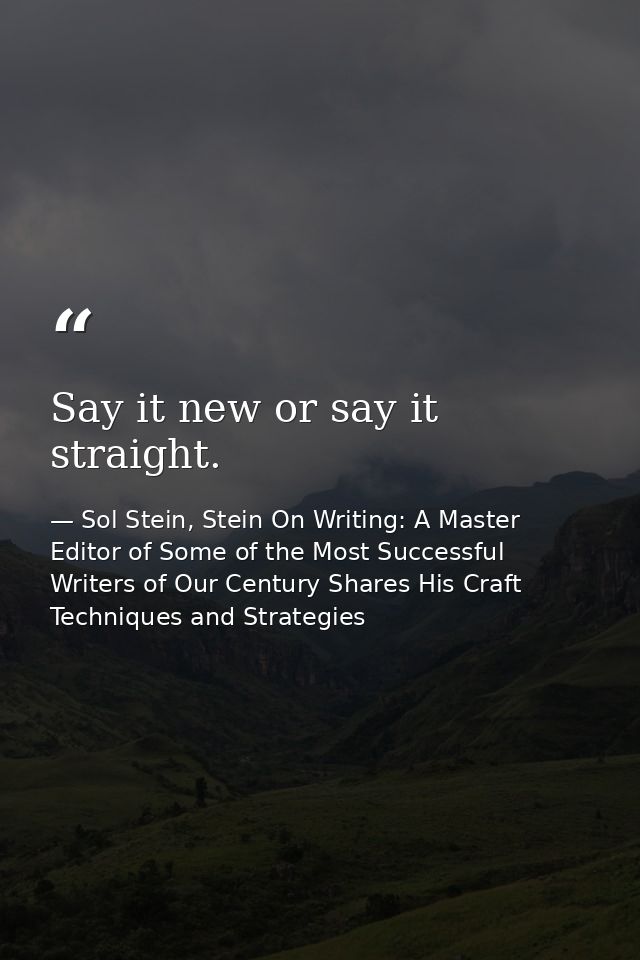 Say it new or say it straight. — Sol Stein, Stein On Writing: A Master Editor of Some of the Most Successful Writers of Our Century Shares His Craft Techniques and Strategies