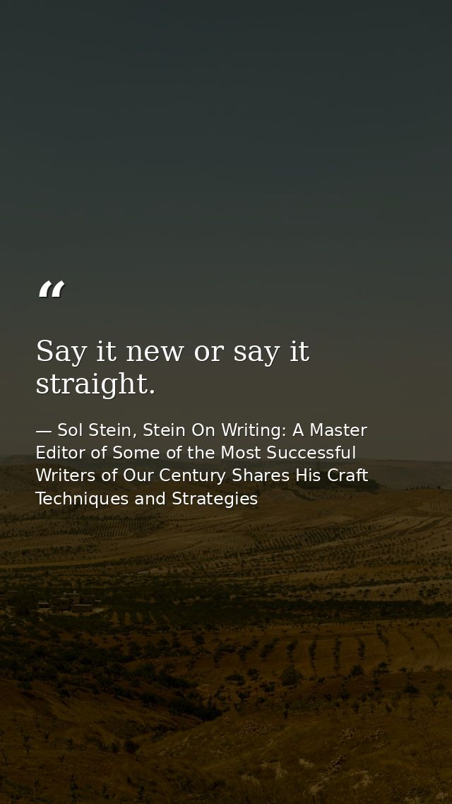 Say it new or say it straight. — Sol Stein, Stein On Writing: A Master Editor of Some of the Most Successful Writers of Our Century Shares His Craft Techniques and Strategies