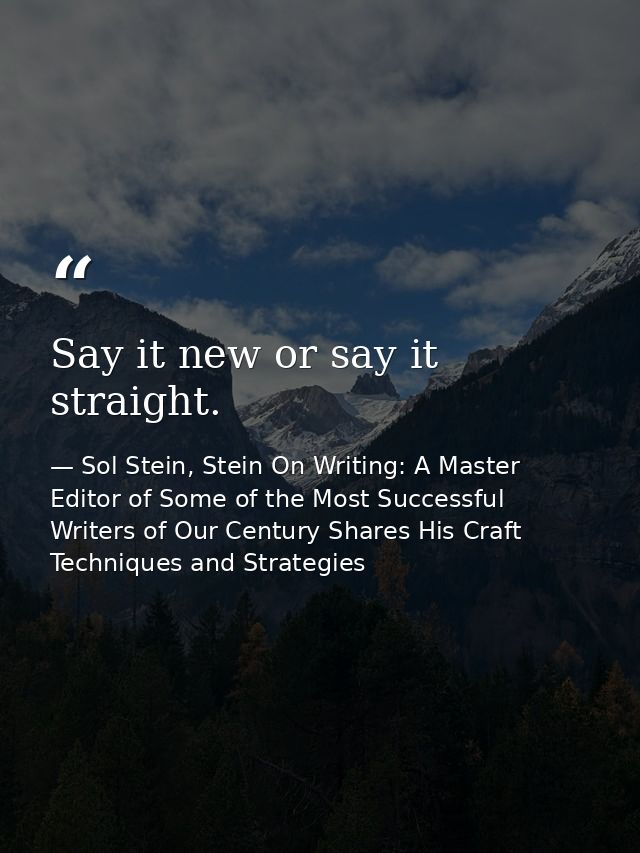 Say it new or say it straight. — Sol Stein, Stein On Writing: A Master Editor of Some of the Most Successful Writers of Our Century Shares His Craft Techniques and Strategies