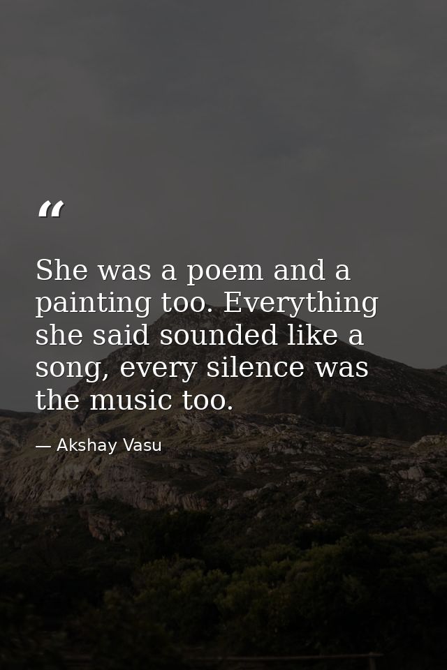 She was a poem and a painting too. Everything she said sounded like a song, every silence was the music too. — Akshay Vasu