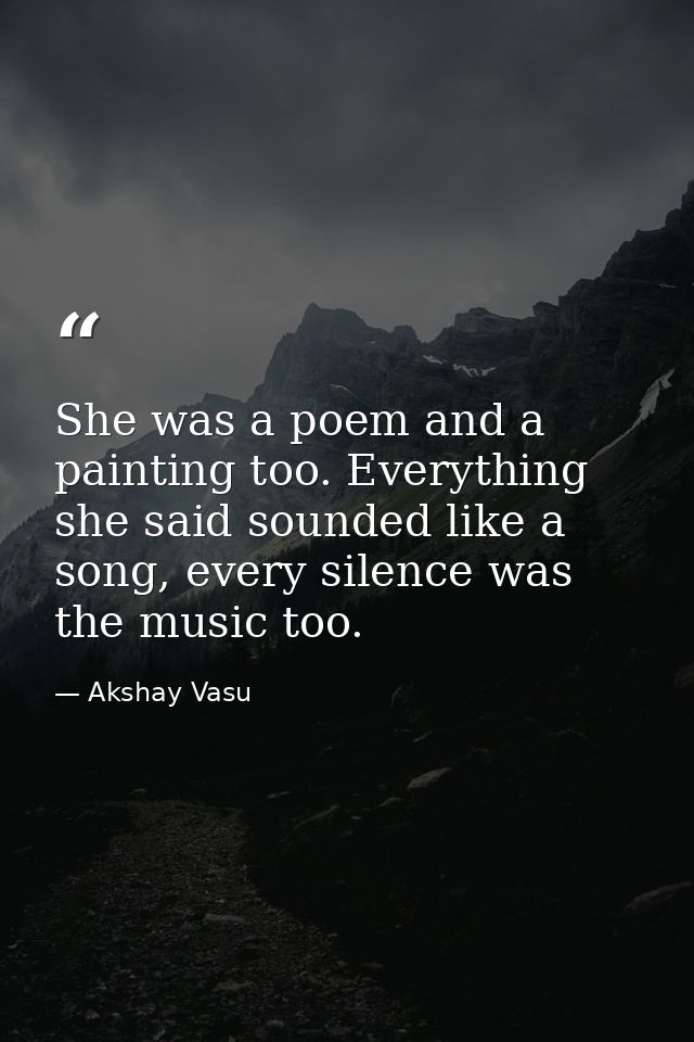 She was a poem and a painting too. Everything she said sounded like a song, every silence was the music too. — Akshay Vasu