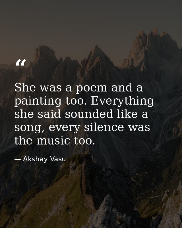 She was a poem and a painting too. Everything she said sounded like a song, every silence was the music too. — Akshay Vasu
