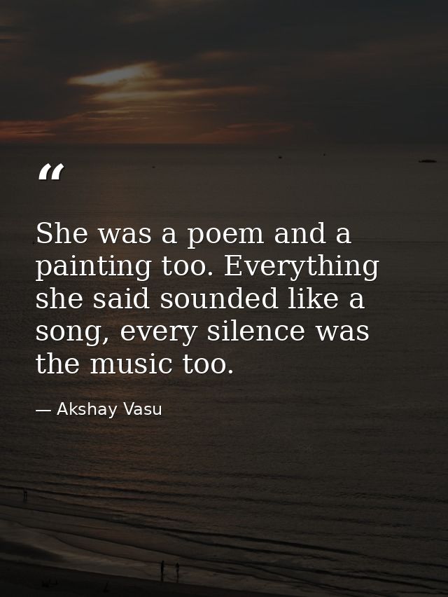 She was a poem and a painting too. Everything she said sounded like a song, every silence was the music too. — Akshay Vasu