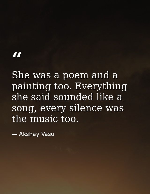 She was a poem and a painting too. Everything she said sounded like a song, every silence was the music too. — Akshay Vasu