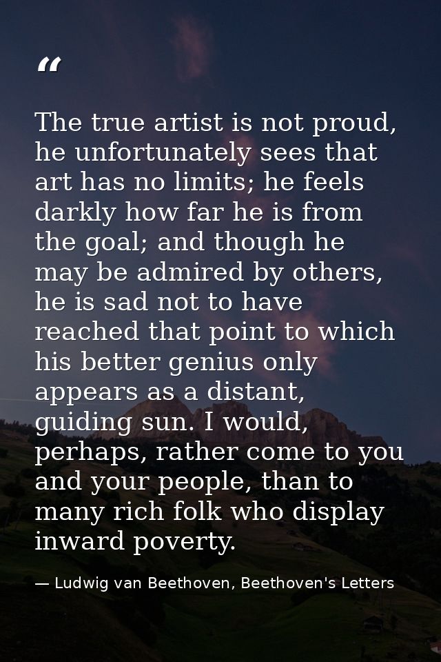 The true artist is not proud, he unfortunately sees that art has no limits; he feels darkly how far he is from the goal; — Ludwig van Beethoven, Beethoven's Letters