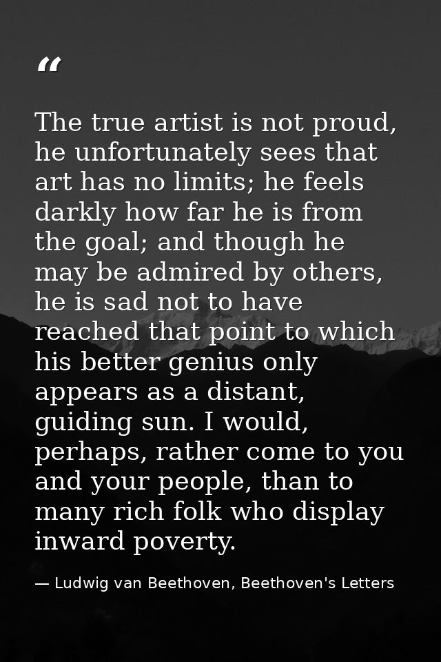 The true artist is not proud, he unfortunately sees that art has no limits; he feels darkly how far he is from the goal; — Ludwig van Beethoven, Beethoven's Letters