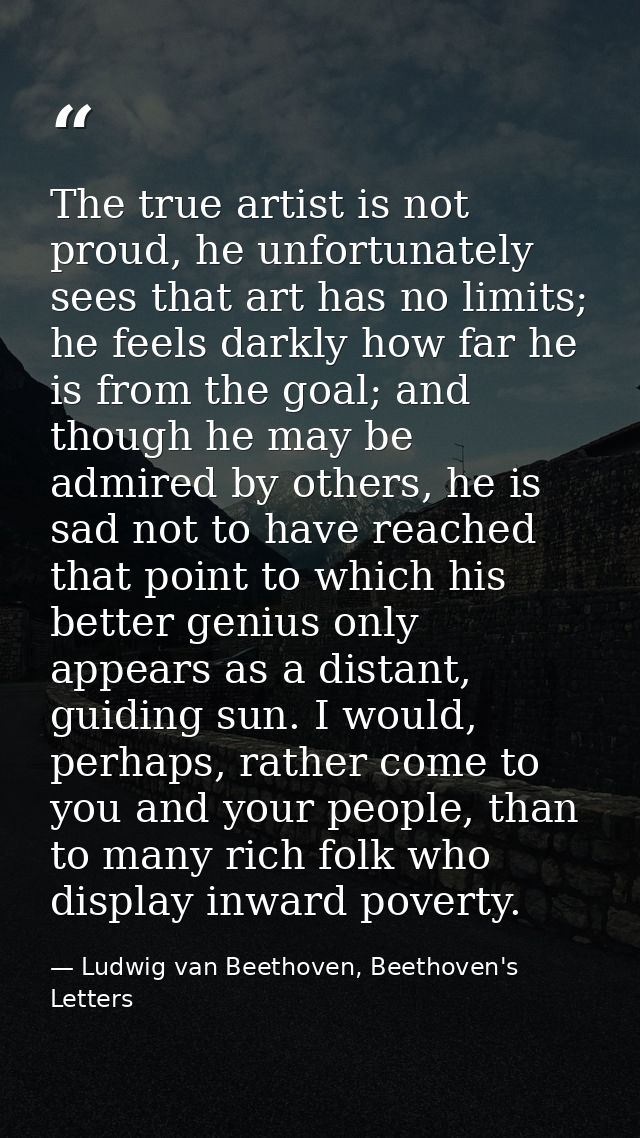 The true artist is not proud, he unfortunately sees that art has no limits; he feels darkly how far he is from the goal; — Ludwig van Beethoven, Beethoven's Letters