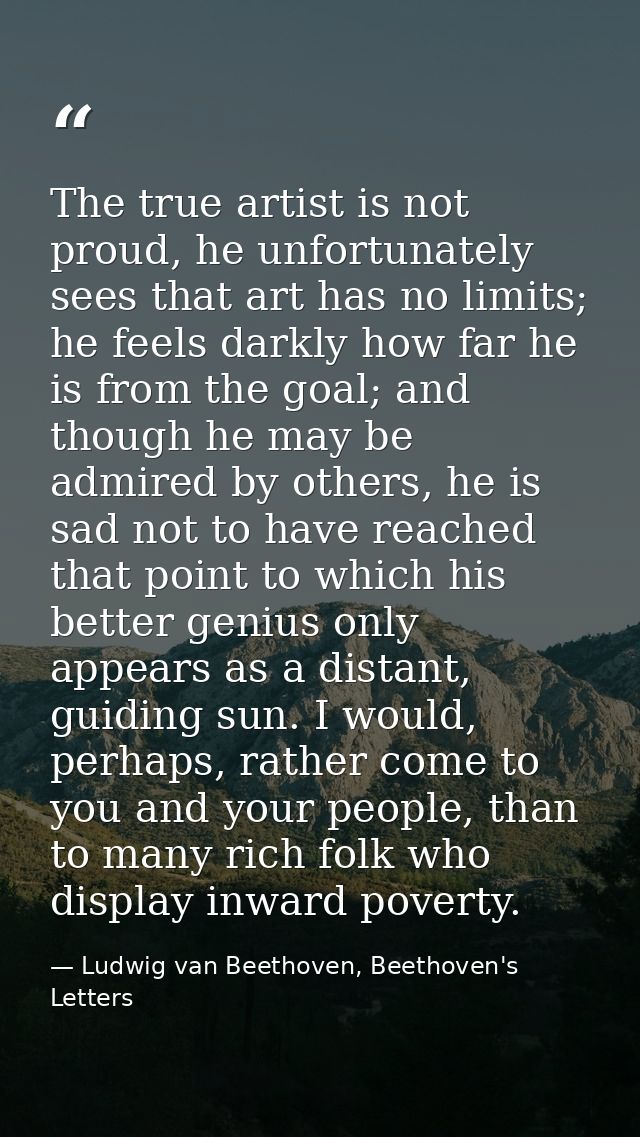 The true artist is not proud, he unfortunately sees that art has no limits; he feels darkly how far he is from the goal; — Ludwig van Beethoven, Beethoven's Letters