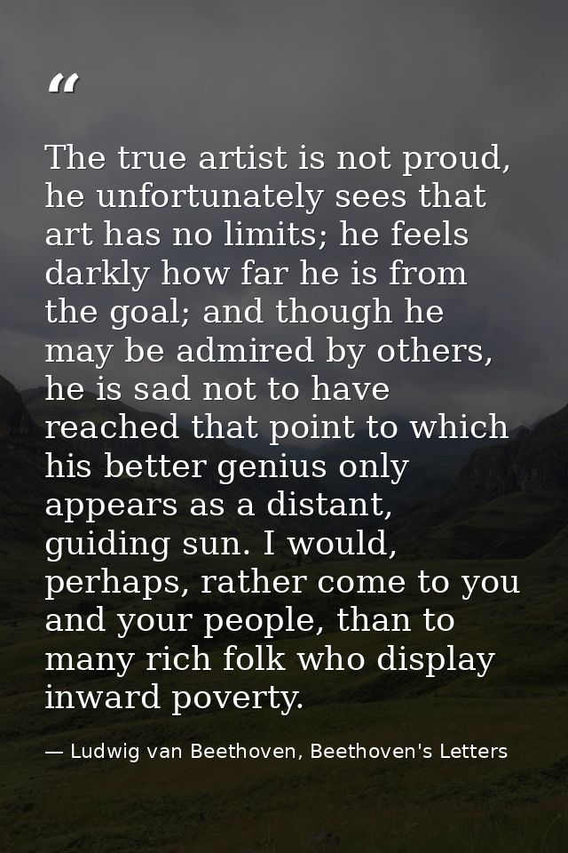 The true artist is not proud, he unfortunately sees that art has no limits; he feels darkly how far he is from the goal; — Ludwig van Beethoven, Beethoven's Letters