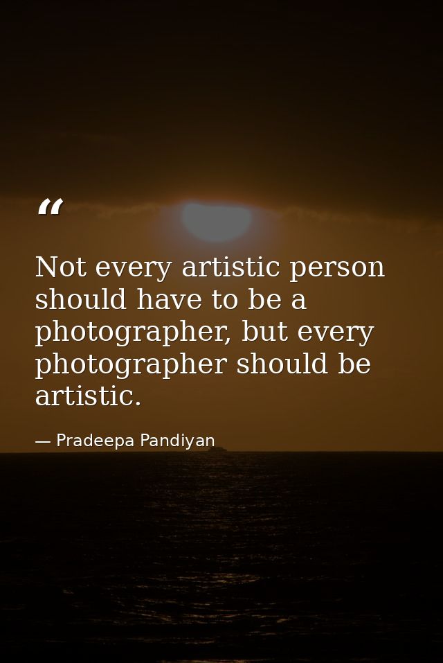 Not every artistic person should have to be a photographer, but every photographer should be artistic. — Pradeepa Pandiyan