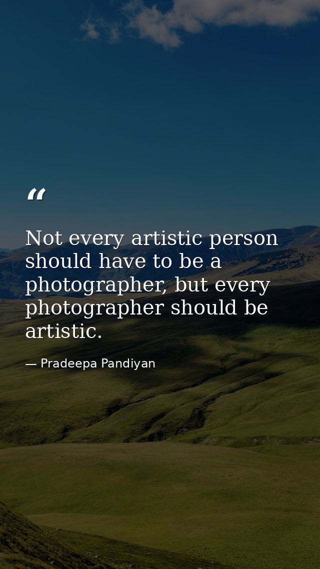 Not every artistic person should have to be a photographer, but every photographer should be artistic. — Pradeepa Pandiyan