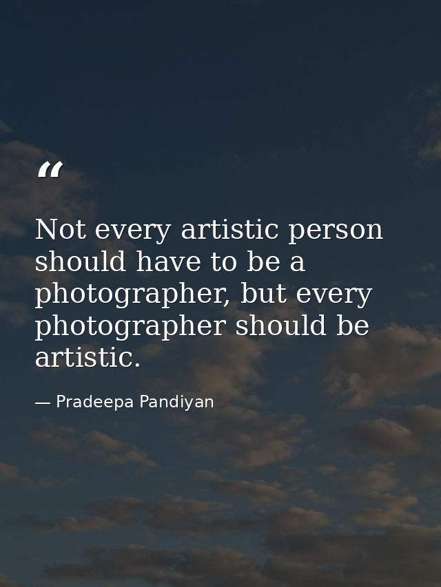 Not every artistic person should have to be a photographer, but every photographer should be artistic. — Pradeepa Pandiyan