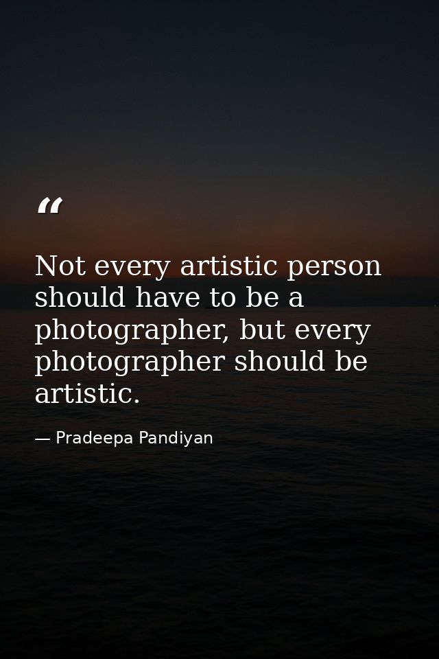 Not every artistic person should have to be a photographer, but every photographer should be artistic. — Pradeepa Pandiyan