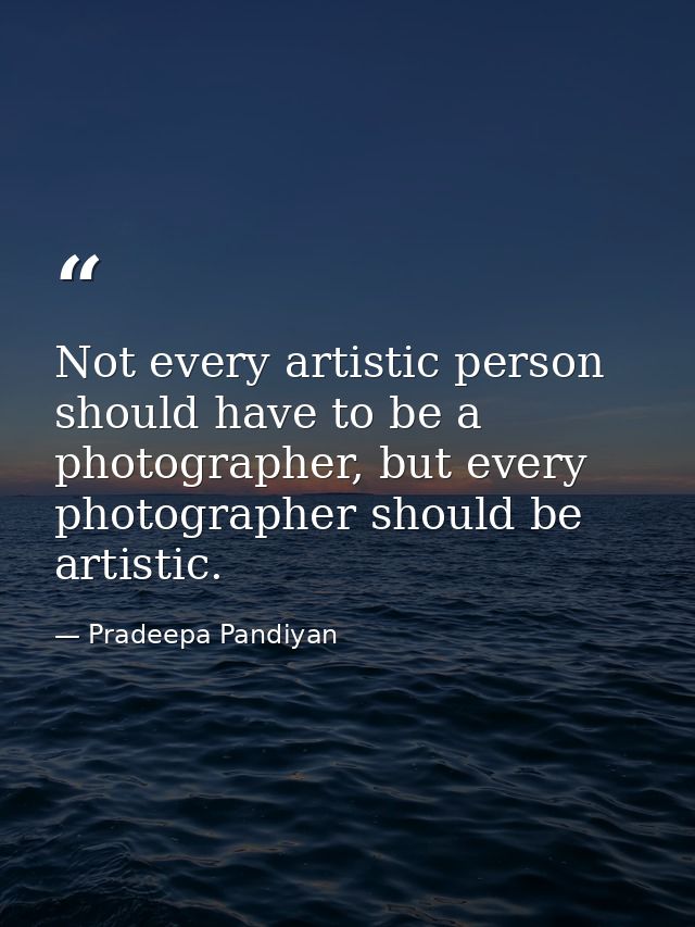 Not every artistic person should have to be a photographer, but every photographer should be artistic. — Pradeepa Pandiyan