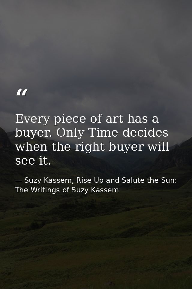 Every piece of art has a buyer. Only Time decides when the right buyer will see it. — Suzy Kassem, Rise Up and Salute the Sun: The Writings of Suzy Kassem