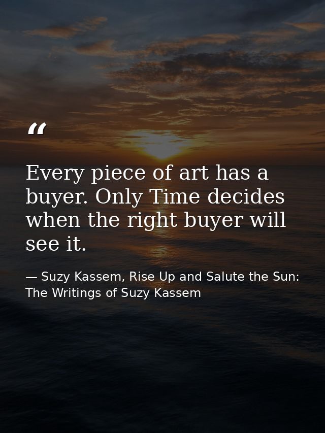 Every piece of art has a buyer. Only Time decides when the right buyer will see it. — Suzy Kassem, Rise Up and Salute the Sun: The Writings of Suzy Kassem