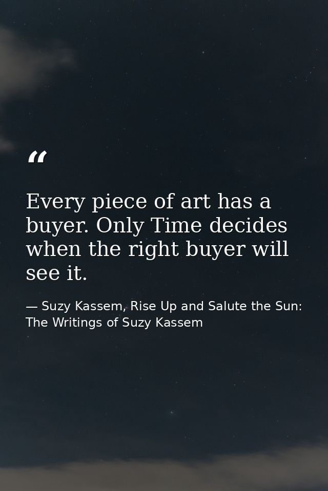 Every piece of art has a buyer. Only Time decides when the right buyer will see it. — Suzy Kassem, Rise Up and Salute the Sun: The Writings of Suzy Kassem