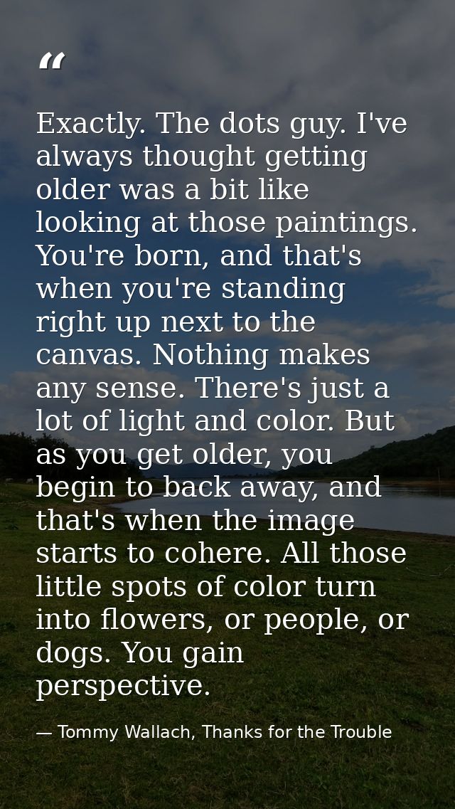 Exactly. The dots guy. I've always thought getting older was a bit like looking at those paintings. You're born, and tha — Tommy Wallach, Thanks for the Trouble