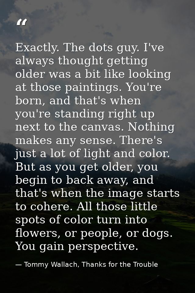 Exactly. The dots guy. I've always thought getting older was a bit like looking at those paintings. You're born, and tha — Tommy Wallach, Thanks for the Trouble