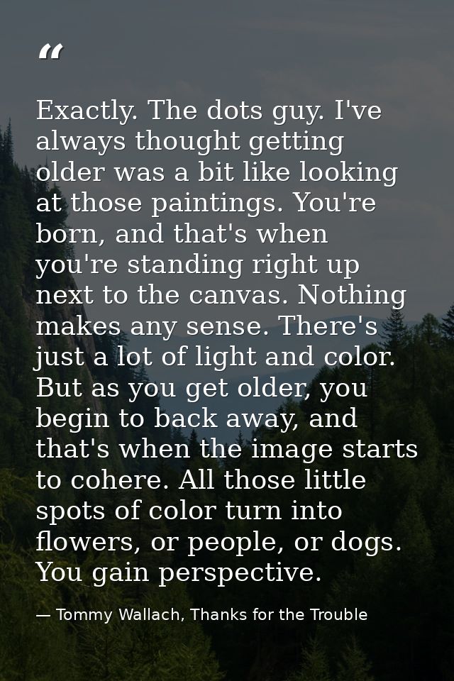 Exactly. The dots guy. I've always thought getting older was a bit like looking at those paintings. You're born, and tha — Tommy Wallach, Thanks for the Trouble