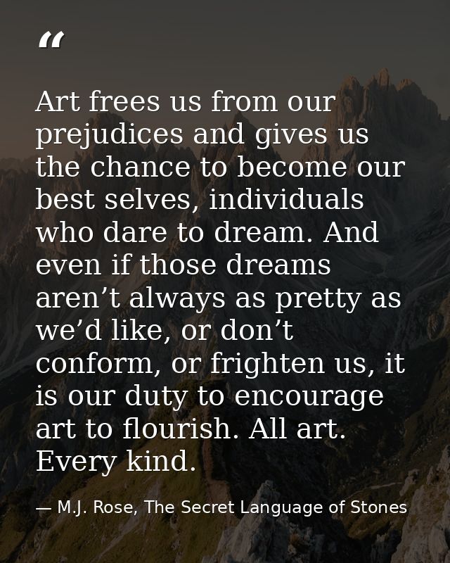 Art frees us from our prejudices and gives us the chance to become our best selves, individuals who dare to dream. And e — M.J. Rose, The Secret Language of Stones