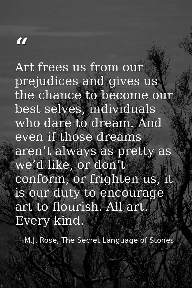 Art frees us from our prejudices and gives us the chance to become our best selves, individuals who dare to dream. And e — M.J. Rose, The Secret Language of Stones