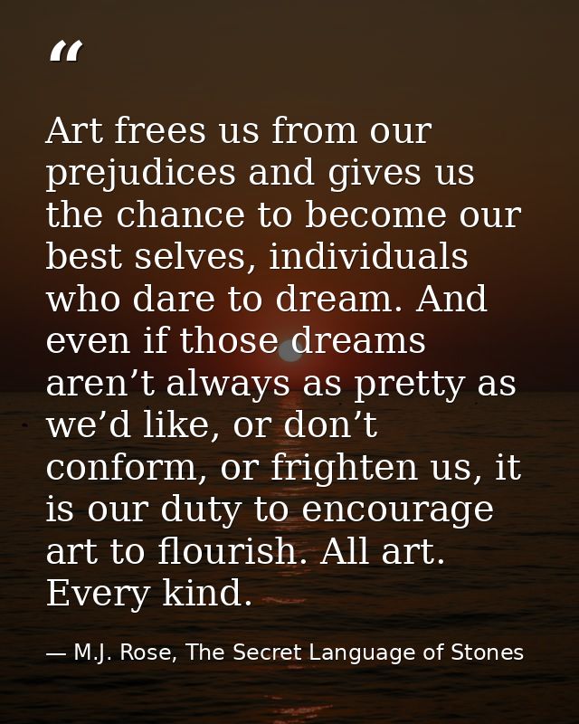 Art frees us from our prejudices and gives us the chance to become our best selves, individuals who dare to dream. And e — M.J. Rose, The Secret Language of Stones